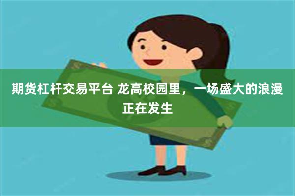 期货杠杆交易平台 龙高校园里，一场盛大的浪漫正在发生