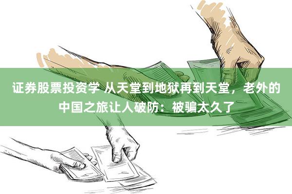 证券股票投资学 从天堂到地狱再到天堂，老外的中国之旅让人破防：被骗太久了