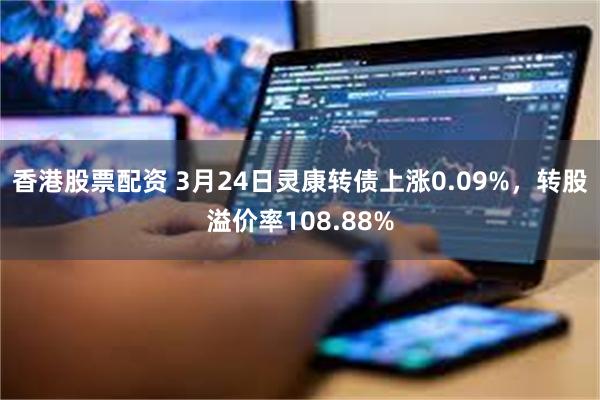 香港股票配资 3月24日灵康转债上涨0.09%，转股溢价率108.88%