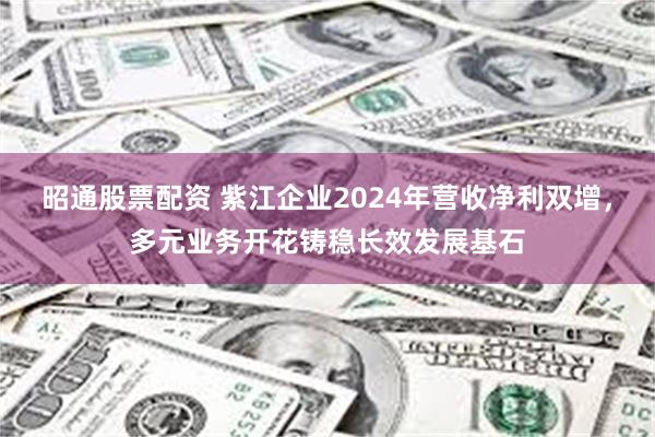 昭通股票配资 紫江企业2024年营收净利双增，多元业务开花铸稳长效发展基石