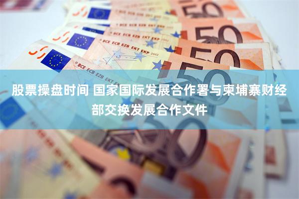 股票操盘时间 国家国际发展合作署与柬埔寨财经部交换发展合作文件