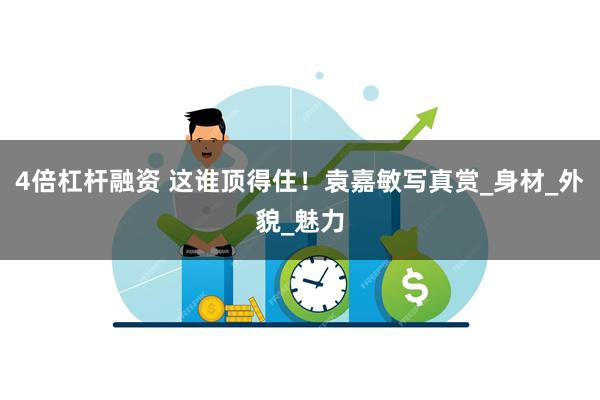 4倍杠杆融资 这谁顶得住！袁嘉敏写真赏_身材_外貌_魅力
