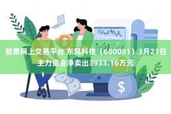 股票网上交易平台 东风科技（600081）3月21日主力资金净卖出3933.16万元