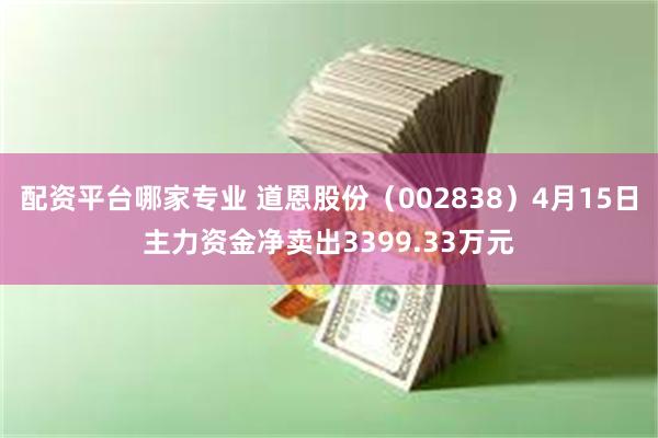 配资平台哪家专业 道恩股份（002838）4月15日主力资金净卖出3399.33万元