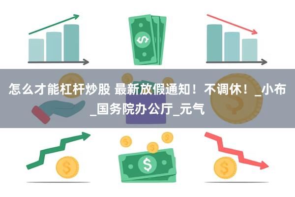 怎么才能杠杆炒股 最新放假通知！不调休！_小布_国务院办公厅_元气