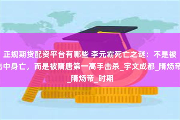 正规期货配资平台有哪些 李元霸死亡之谜：不是被雷电击中身亡，而是被隋唐第一高手击杀_宇文成都_隋炀帝_时期