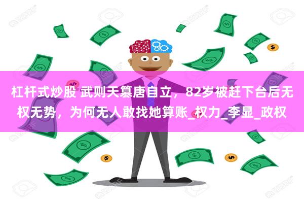 杠杆式炒股 武则天篡唐自立，82岁被赶下台后无权无势，为何无人敢找她算账_权力_李显_政权