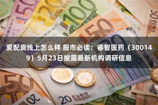 爱配资线上怎么样 股市必读：睿智医药（300149）5月23日披露最新机构调研信息