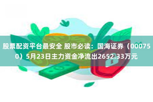 股票配资平台最安全 股市必读：国海证券（000750）5月23日主力资金净流出2652.33万元