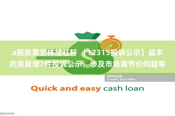 a股股票怎样加杠杆 【12315投诉公示】益丰药房新增7件投诉公示，涉及市场调节价问题等