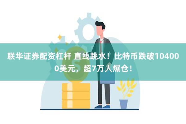 联华证券配资杠杆 直线跳水！比特币跌破104000美元，超7万人爆仓！