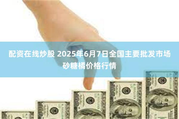 配资在线炒股 2025年6月7日全国主要批发市场砂糖橘价格行情
