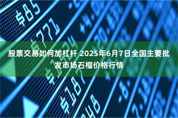 股票交易如何加杠杆 2025年6月7日全国主要批发市场石榴价格行情