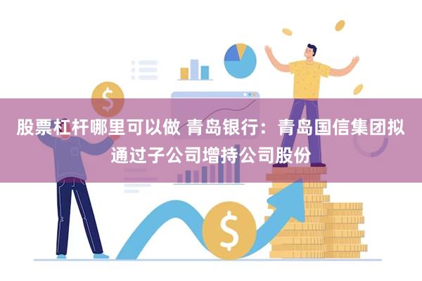 股票杠杆哪里可以做 青岛银行：青岛国信集团拟通过子公司增持公司股份