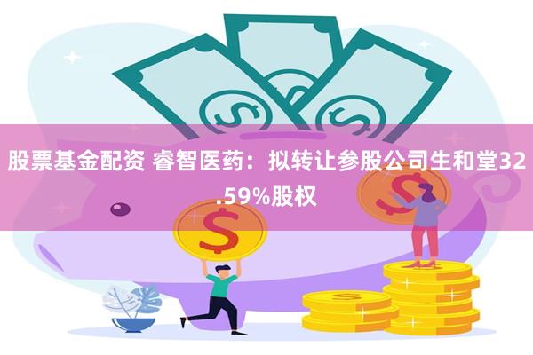 股票基金配资 睿智医药：拟转让参股公司生和堂32.59%股权
