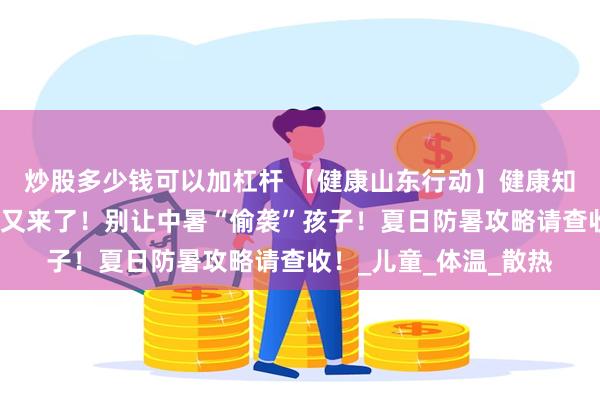 炒股多少钱可以加杠杆 【健康山东行动】健康知识普及行动｜高温天又来了！别让中暑“偷袭”孩子！夏日防暑攻略请查收！_儿童_体温_散热