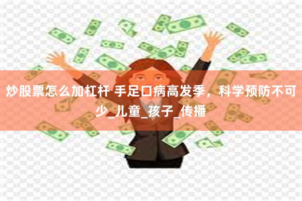 炒股票怎么加杠杆 手足口病高发季，科学预防不可少_儿童_孩子_传播