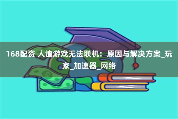 168配资 人渣游戏无法联机：原因与解决方案_玩家_加速器_网络