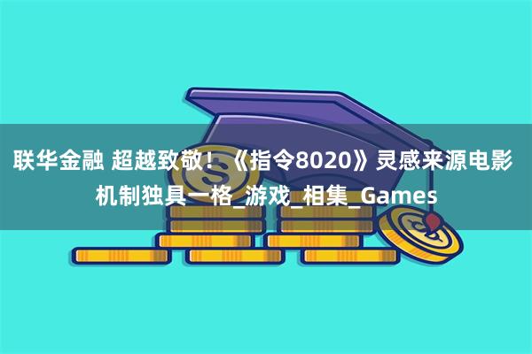 联华金融 超越致敬！《指令8020》灵感来源电影 机制独具一格_游戏_相集_Games