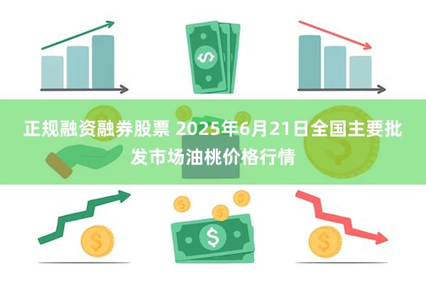 正规融资融券股票 2025年6月21日全国主要批发市场油桃价格行情