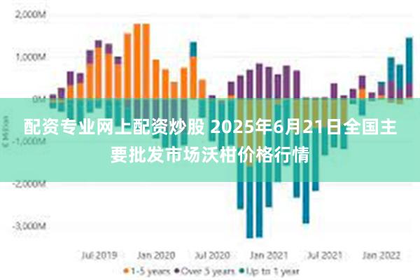 配资专业网上配资炒股 2025年6月21日全国主要批发市场沃柑价格行情